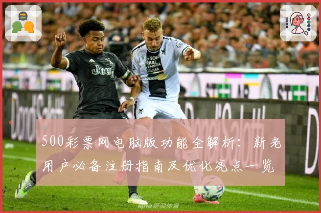 500彩票网电脑版功能全解析：新老用户必备注册指南及优化亮点一览