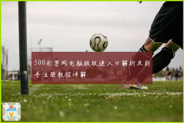500彩票网电脑版极速入口解析及新手注册教程详解