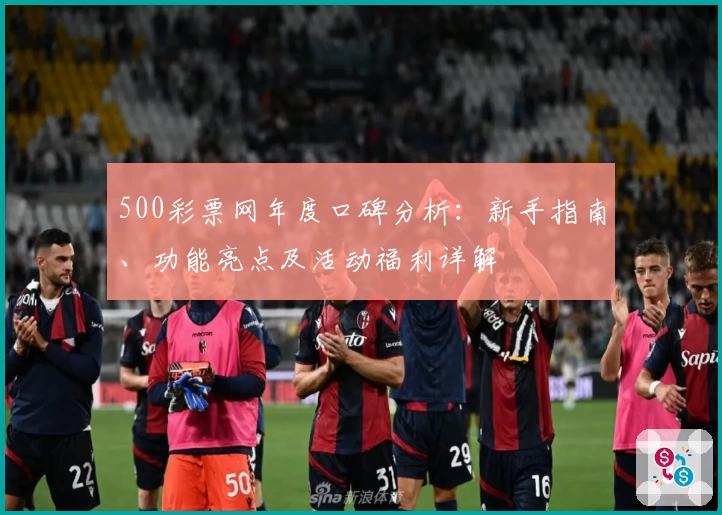 500彩票网年度口碑分析:新手指南、功能亮点及活动福利详解