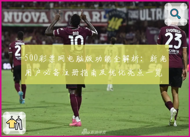 500彩票网电脑版功能全解析：新老用户必备注册指南及优化亮点一览