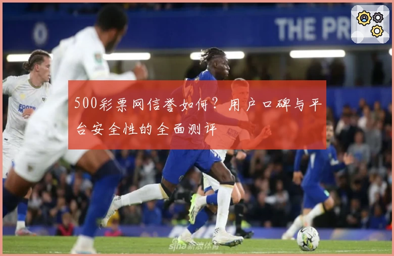 500彩票网信誉如何？用户口碑与平台安全性的全面测评