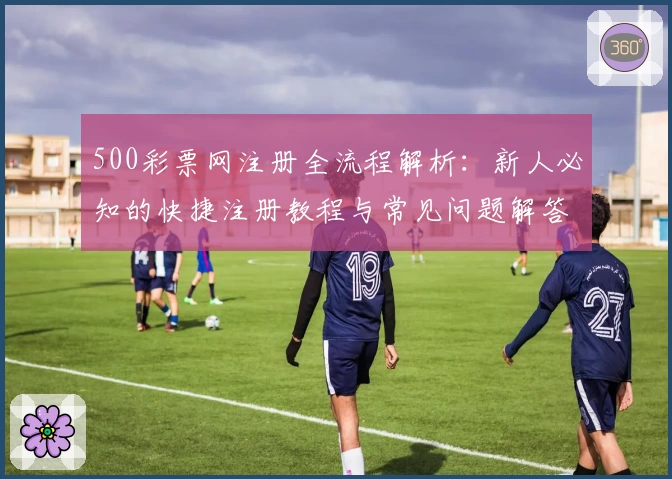 500彩票网注册全流程解析：新人必知的快捷注册教程与常见问题解答