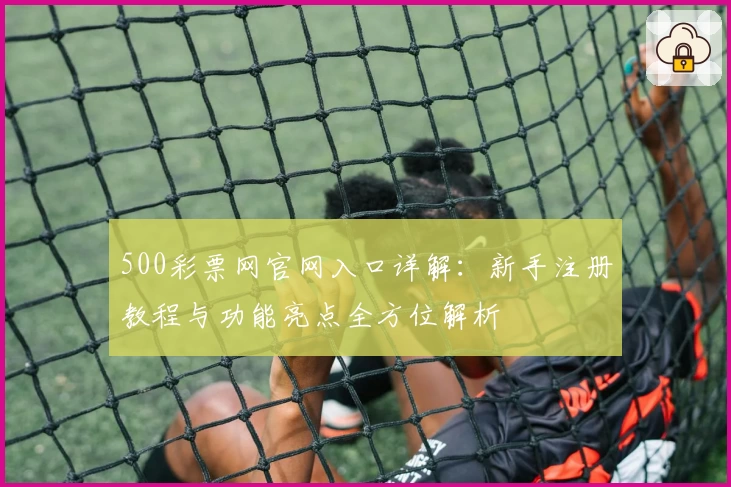 500彩票网官网入口详解：新手注册教程与功能亮点全方位解析