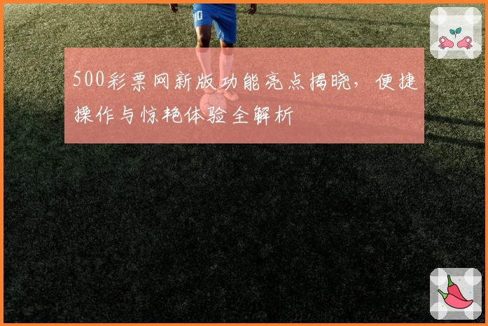 500彩票网新版功能亮点揭晓，便捷操作与惊艳体验全解析