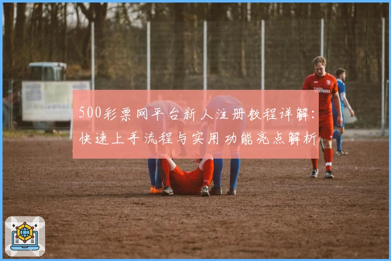 500彩票网平台新人注册教程详解：快速上手流程与实用功能亮点解析