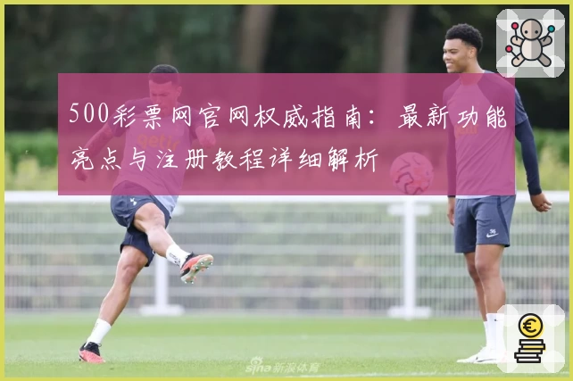 500彩票网官网权威指南：最新功能亮点与注册教程详细解析