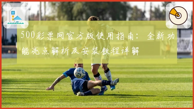 500彩票网官方版使用指南：全新功能亮点解析及安装教程详解