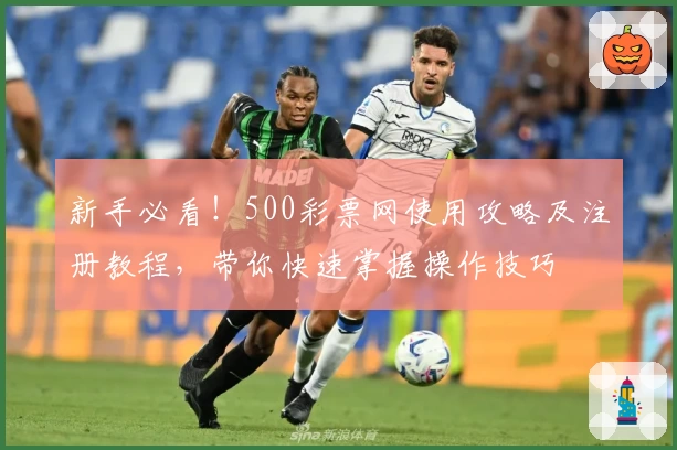 新手必看！500彩票网使用攻略及注册教程，带你快速掌握操作技巧