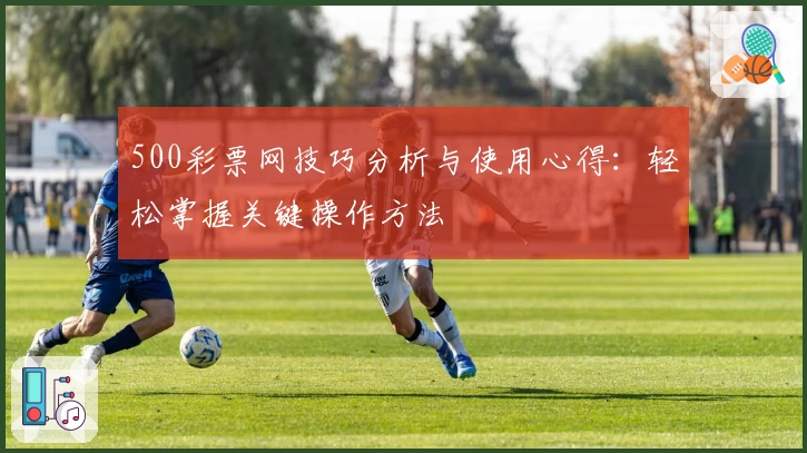 500彩票网技巧分析与使用心得：轻松掌握关键操作方法