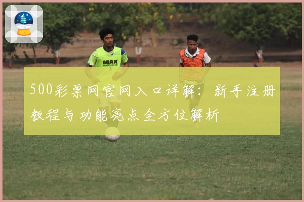500彩票网官网入口详解：新手注册教程与功能亮点全方位解析