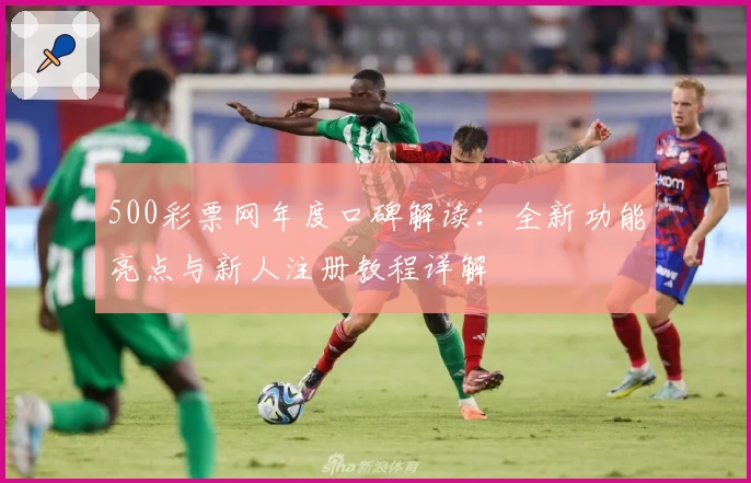 500彩票网年度口碑解读：全新功能亮点与新人注册教程详解