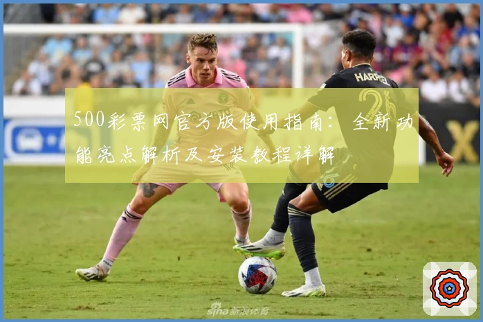 500彩票网官方版使用指南：全新功能亮点解析及安装教程详解