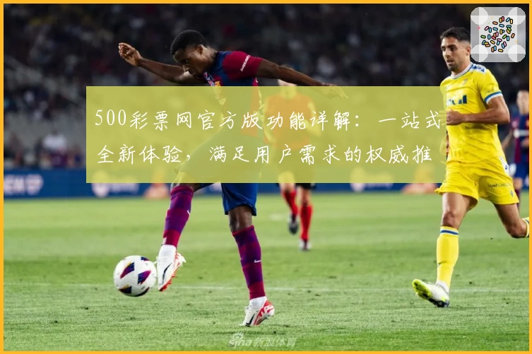 500彩票网官方版功能详解：一站式全新体验，满足用户需求的权威推荐
