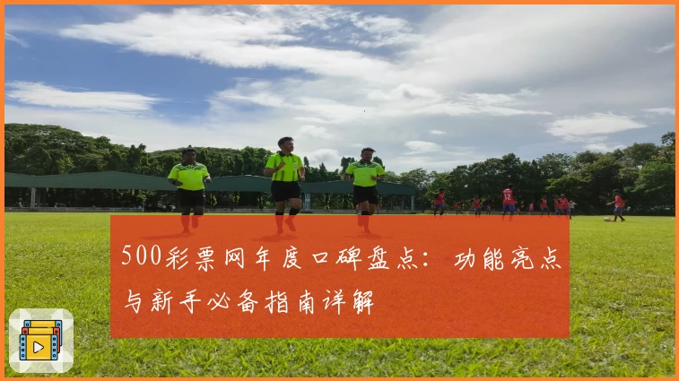 500彩票网年度口碑盘点:功能亮点与新手必备指南详解