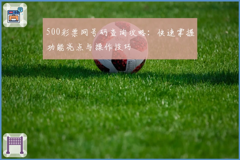 500彩票网号码查询攻略：快速掌握功能亮点与操作技巧