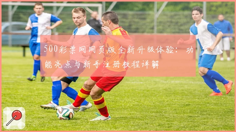 500彩票网网页版全新升级体验：功能亮点与新手注册教程详解