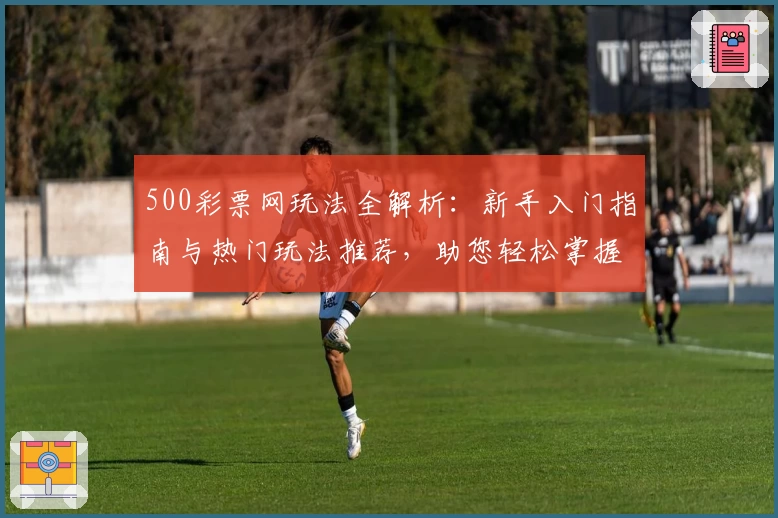 500彩票网玩法全解析：新手入门指南与热门玩法推荐，助您轻松掌握核心技巧