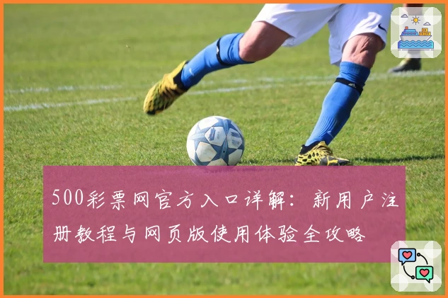 500彩票网官方入口详解：新用户注册教程与网页版使用体验全攻略