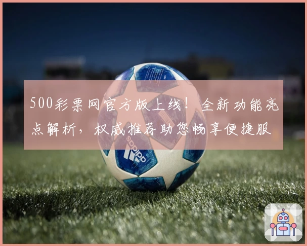 500彩票网官方版上线！全新功能亮点解析，权威推荐助您畅享便捷服务