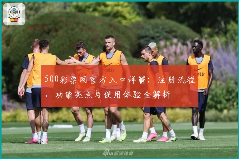 500彩票网官方入口详解：注册流程、功能亮点与使用体验全解析