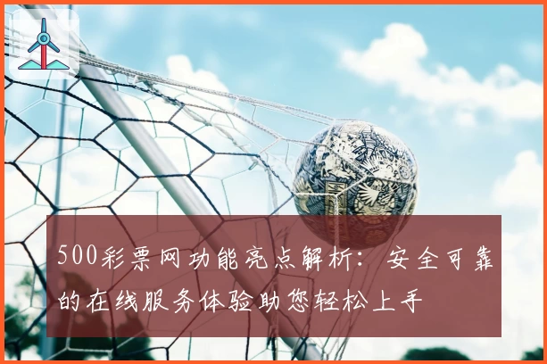 500彩票网功能亮点解析：安全可靠的在线服务体验助您轻松上手