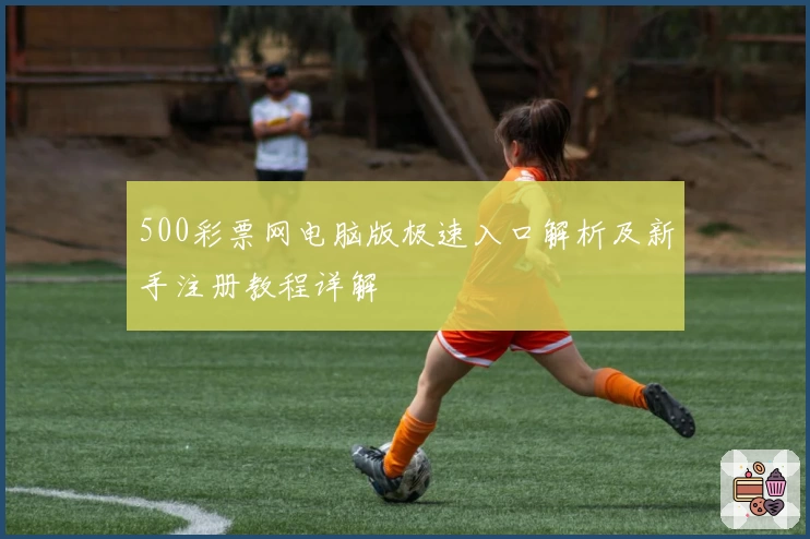 500彩票网电脑版极速入口解析及新手注册教程详解
