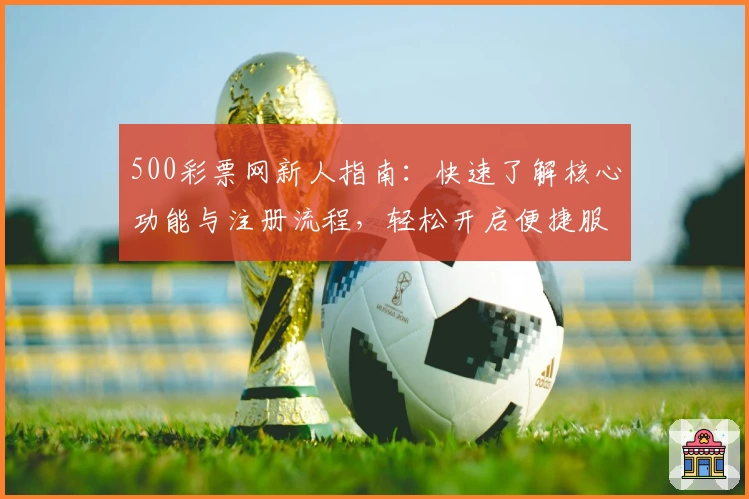 500彩票网新人指南:快速了解核心功能与注册流程,轻松开启便捷服务体验
