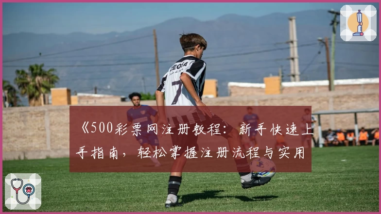 《500彩票网注册教程:新手快速上手指南,轻松掌握注册流程与实用技巧》