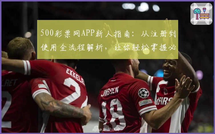 500彩票网APP新人指南：从注册到使用全流程解析，让你轻松掌握必备技能