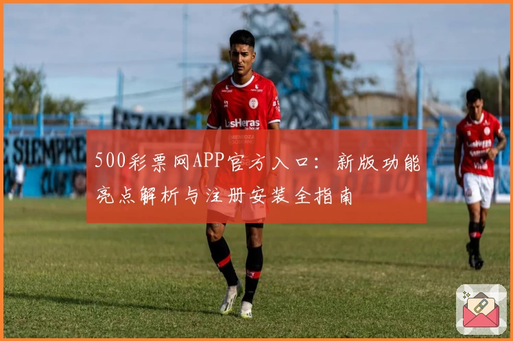 500彩票网APP官方入口：新版功能亮点解析与注册安装全指南