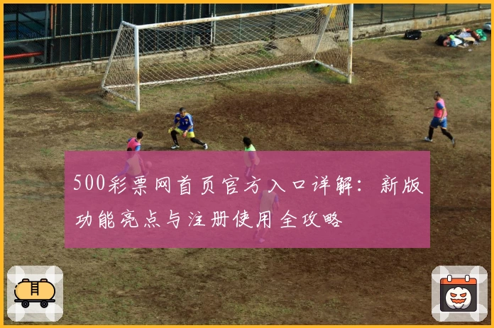 500彩票网首页官方入口详解：新版功能亮点与注册使用全攻略
