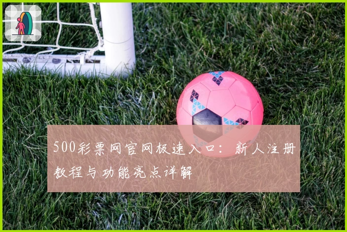 500彩票网官网极速入口：新人注册教程与功能亮点详解