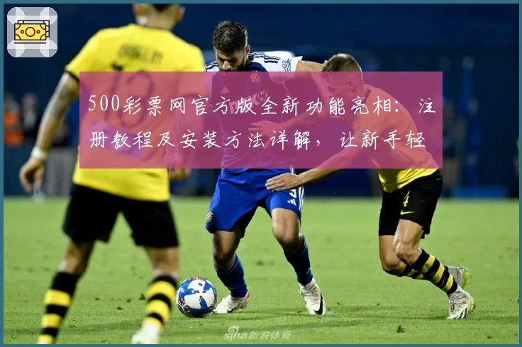 500彩票网官方版全新功能亮相：注册教程及安装方法详解，让新手轻松上手