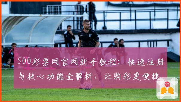 500彩票网官网新手教程：快速注册与核心功能全解析，让购彩更便捷