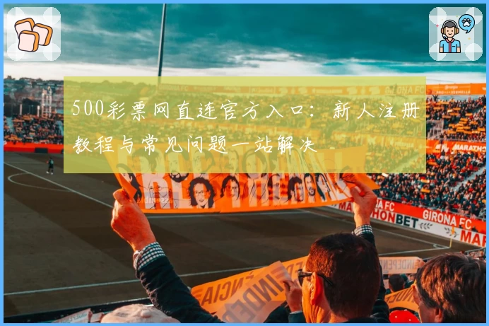500彩票网直连官方入口：新人注册教程与常见问题一站解决