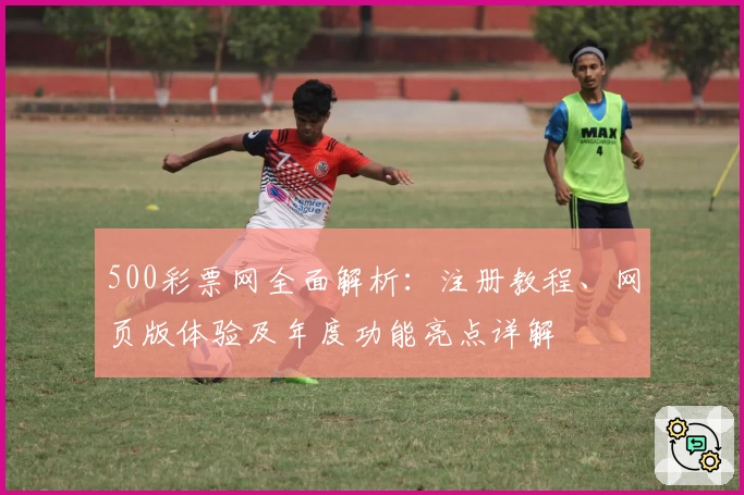 500彩票网全面解析：注册教程、网页版体验及年度功能亮点详解