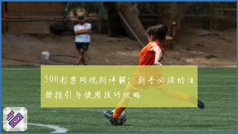 500彩票网规则详解：新手必读的注册指引与使用技巧攻略