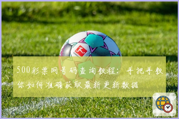 500彩票网号码查询教程：手把手教你如何准确获取最新更新数据