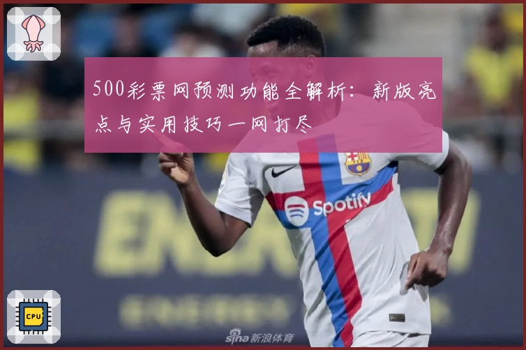 500彩票网预测功能全解析：新版亮点与实用技巧一网打尽