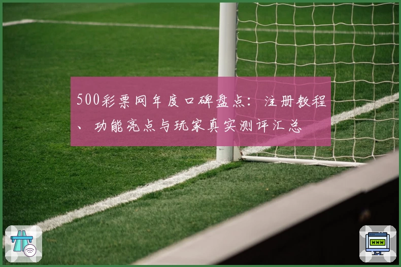 500彩票网年度口碑盘点：注册教程、功能亮点与玩家真实测评汇总