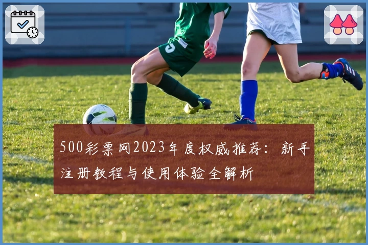 500彩票网2023年度权威推荐：新手注册教程与使用体验全解析