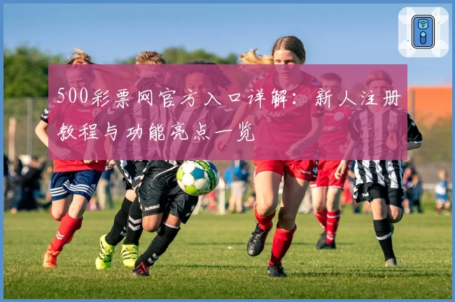 500彩票网官方入口详解：新人注册教程与功能亮点一览