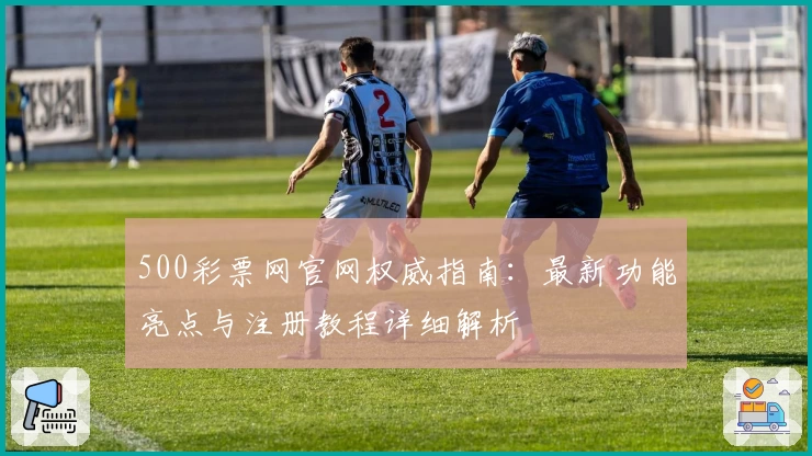 500彩票网官网权威指南：最新功能亮点与注册教程详细解析