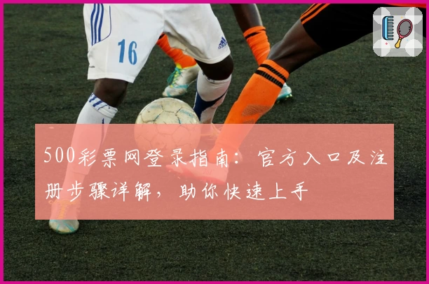 500彩票网登录指南：官方入口及注册步骤详解，助你快速上手