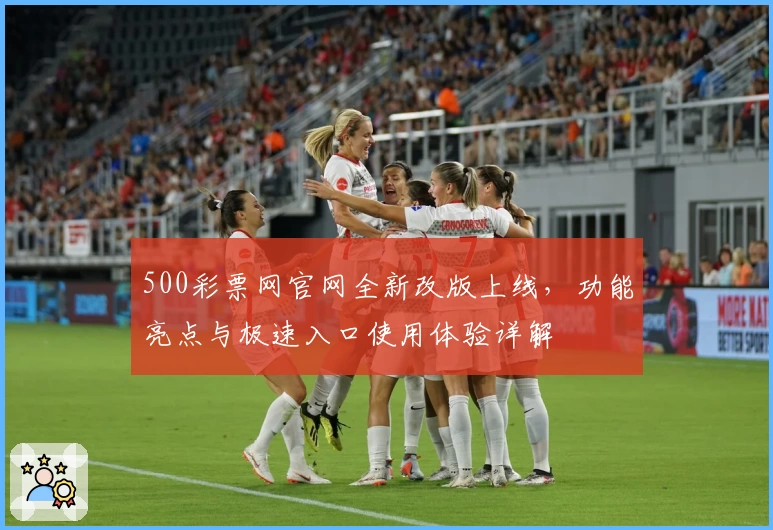 500彩票网官网全新改版上线，功能亮点与极速入口使用体验详解