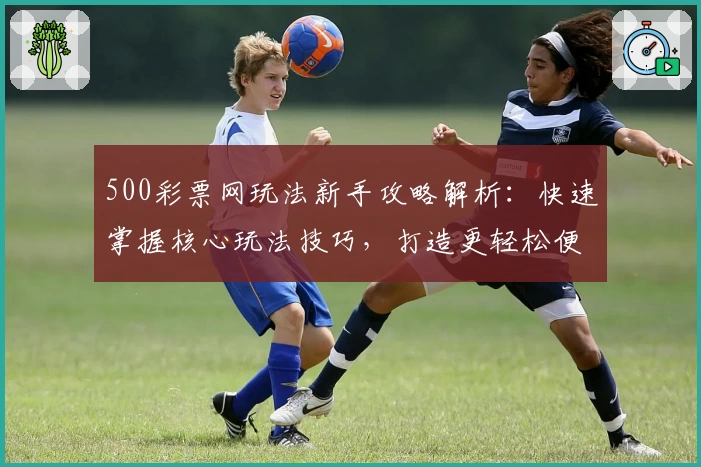 500彩票网玩法新手攻略解析：快速掌握核心玩法技巧，打造更轻松便捷的用户体验