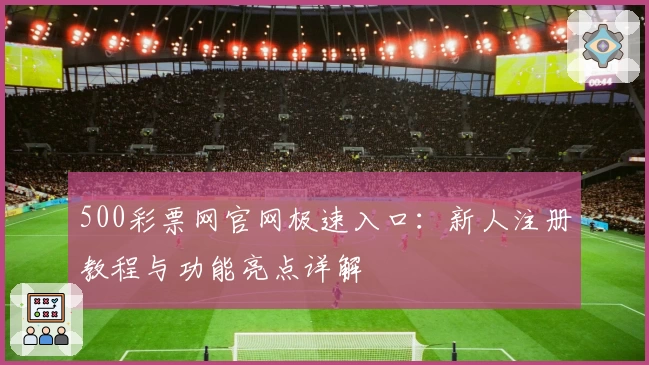 500彩票网官网极速入口：新人注册教程与功能亮点详解