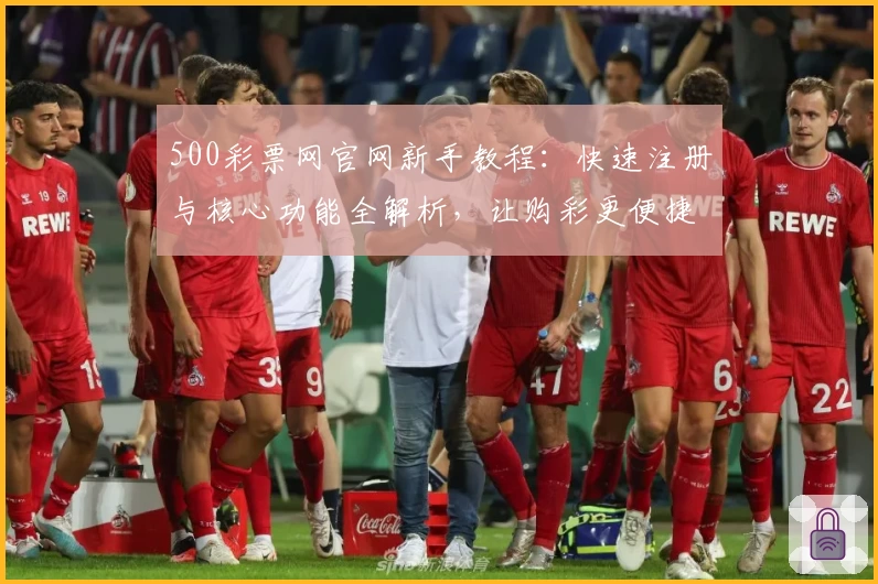 500彩票网官网新手教程：快速注册与核心功能全解析，让购彩更便捷