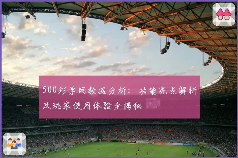 500彩票网数据分析：功能亮点解析及玩家使用体验全揭秘