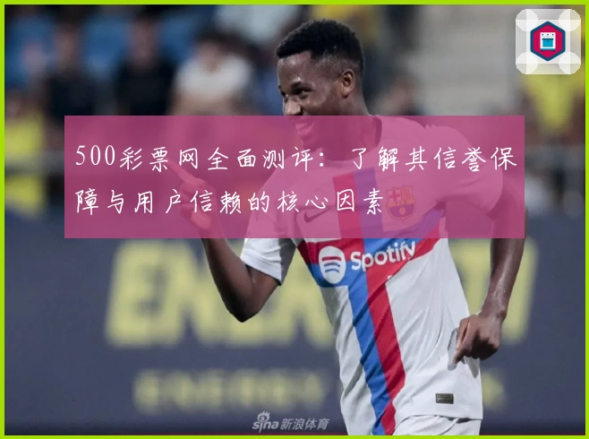 500彩票网全面测评：了解其信誉保障与用户信赖的核心因素